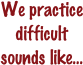 We practice difficult sounds like...