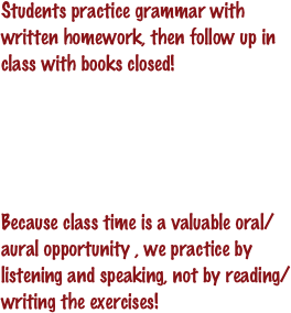 Students practice grammar with written homework, then follow up in class with books closed! 





Because class time is a valuable oral/aural opportunity , we practice by listening and speaking, not by reading/writing the exercises!